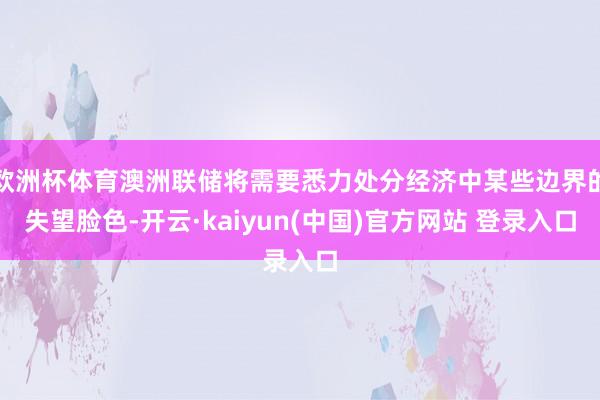 欧洲杯体育澳洲联储将需要悉力处分经济中某些边界的失望脸色-开云·kaiyun(中国)官方网站 登录入口