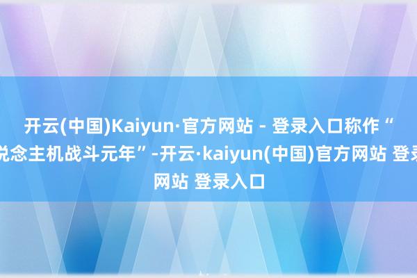 开云(中国)Kaiyun·官方网站 - 登录入口称作“无东说念主机战斗元年”-开云·kaiyun(中国)官方网站 登录入口