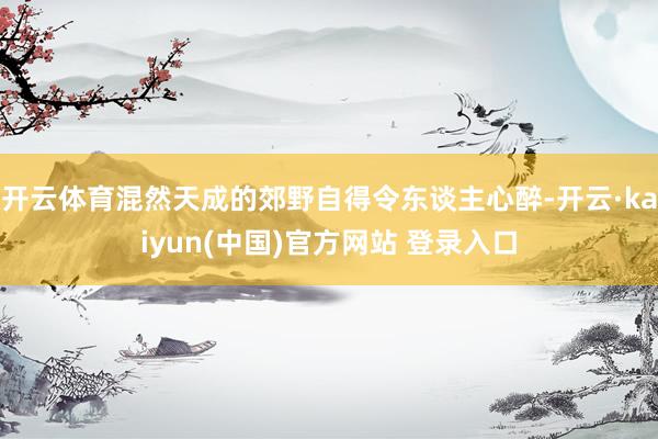 开云体育混然天成的郊野自得令东谈主心醉-开云·kaiyun(中国)官方网站 登录入口