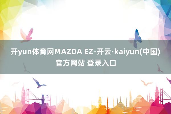开yun体育网MAZDA EZ-开云·kaiyun(中国)官方网站 登录入口