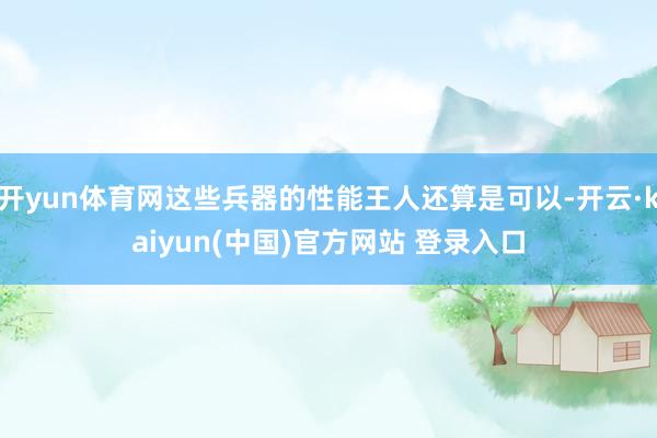 开yun体育网这些兵器的性能王人还算是可以-开云·kaiyun(中国)官方网站 登录入口