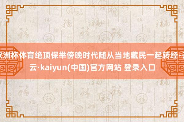 欧洲杯体育绝顶保举傍晚时代随从当地藏民一起转经-开云·kaiyun(中国)官方网站 登录入口