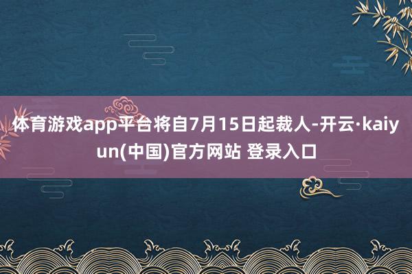 体育游戏app平台将自7月15日起裁人-开云·kaiyun(中国)官方网站 登录入口