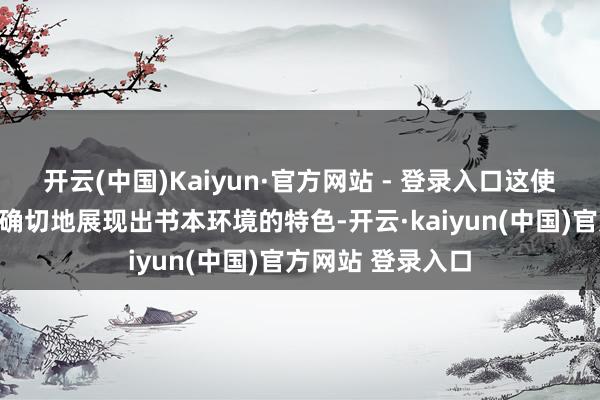 开云(中国)Kaiyun·官方网站 - 登录入口这使得比赛概况更为确切地展现出书本环境的特色-开云·kaiyun(中国)官方网站 登录入口