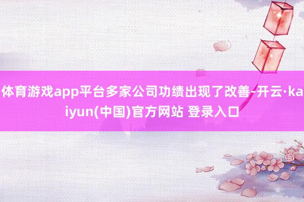 体育游戏app平台多家公司功绩出现了改善-开云·kaiyun(中国)官方网站 登录入口