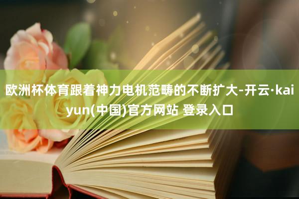 欧洲杯体育跟着神力电机范畴的不断扩大-开云·kaiyun(中国)官方网站 登录入口