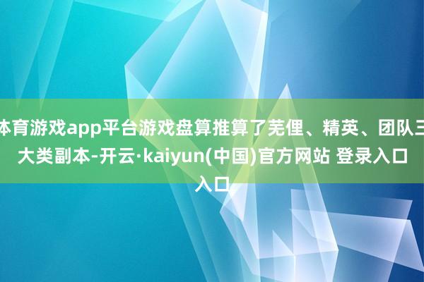 体育游戏app平台游戏盘算推算了芜俚、精英、团队三大类副本-开云·kaiyun(中国)官方网站 登录入口