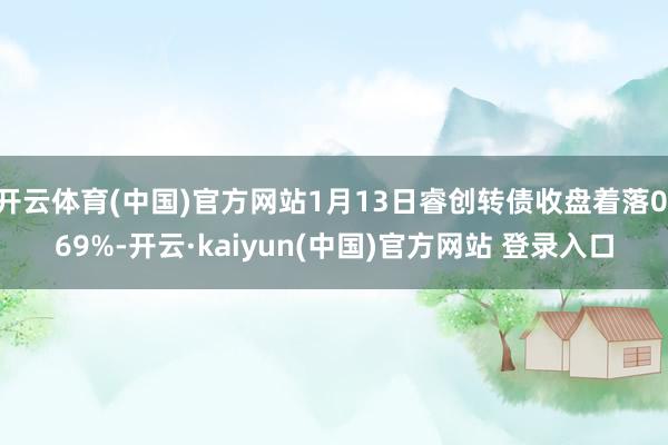 开云体育(中国)官方网站1月13日睿创转债收盘着落0.69%-开云·kaiyun(中国)官方网站 登录入口