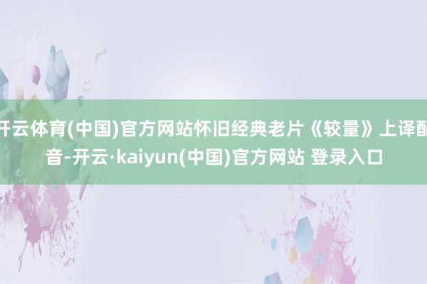 开云体育(中国)官方网站怀旧经典老片《较量》上译配音-开云·kaiyun(中国)官方网站 登录入口