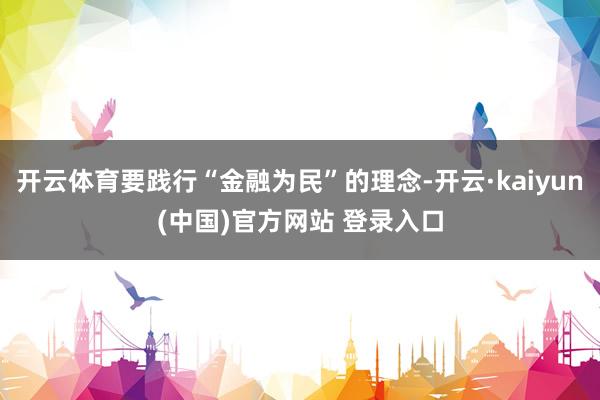 开云体育要践行“金融为民”的理念-开云·kaiyun(中国)官方网站 登录入口