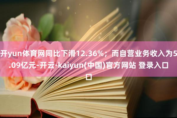 开yun体育网同比下滑12.36%；而自营业务收入为5.09亿元-开云·kaiyun(中国)官方网站 登录入口