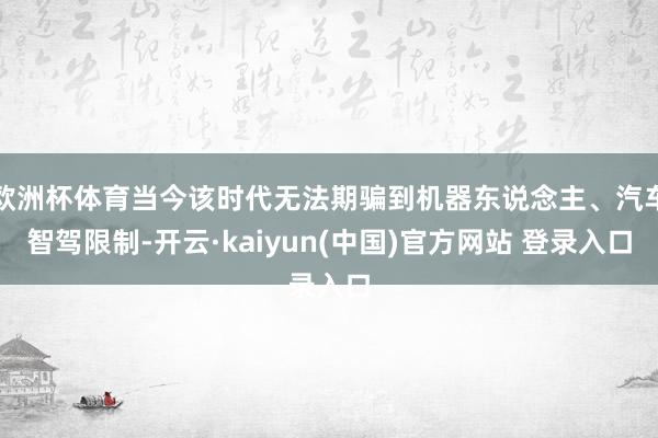 欧洲杯体育当今该时代无法期骗到机器东说念主、汽车智驾限制-开云·kaiyun(中国)官方网站 登录入口