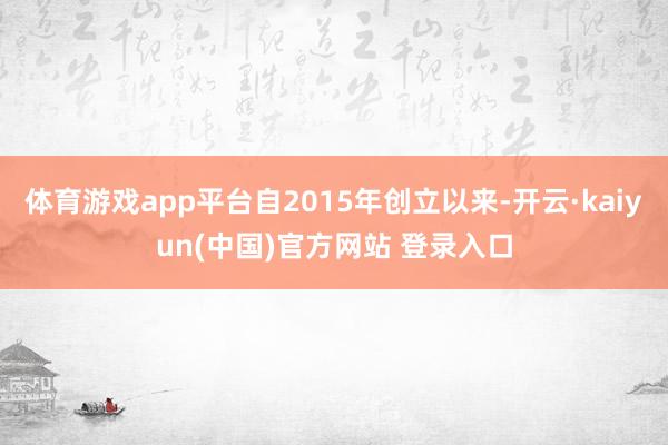 体育游戏app平台自2015年创立以来-开云·kaiyun(中国)官方网站 登录入口