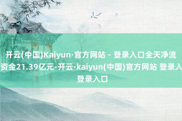 开云(中国)Kaiyun·官方网站 - 登录入口全天净流出资金21.39亿元-开云·kaiyun(中国)官方网站 登录入口