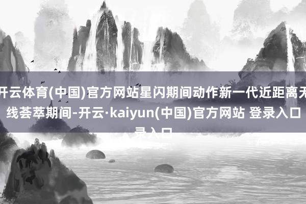 开云体育(中国)官方网站星闪期间动作新一代近距离无线荟萃期间-开云·kaiyun(中国)官方网站 登录入口
