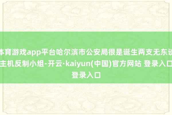 体育游戏app平台哈尔滨市公安局很是诞生两支无东谈主机反制小组-开云·kaiyun(中国)官方网站 登录入口