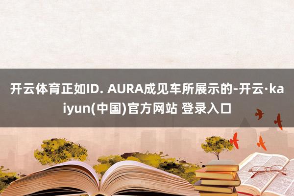 开云体育正如ID. AURA成见车所展示的-开云·kaiyun(中国)官方网站 登录入口