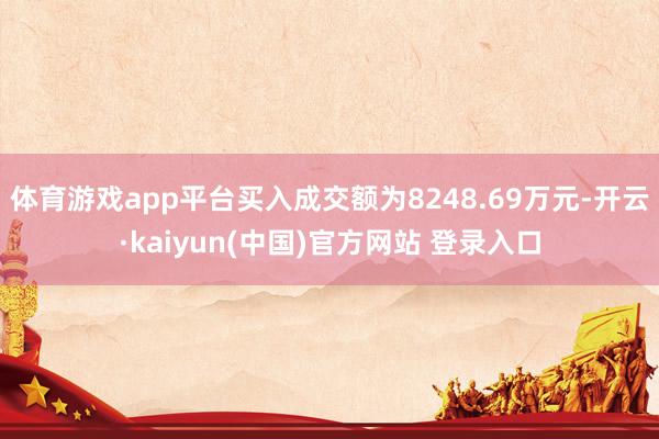 体育游戏app平台买入成交额为8248.69万元-开云·kaiyun(中国)官方网站 登录入口