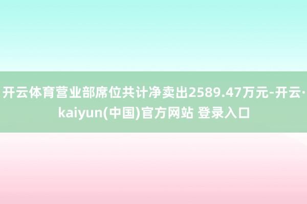 开云体育营业部席位共计净卖出2589.47万元-开云·kaiyun(中国)官方网站 登录入口