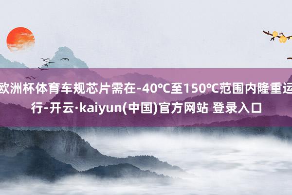 欧洲杯体育车规芯片需在-40℃至150℃范围内隆重运行-开云·kaiyun(中国)官方网站 登录入口