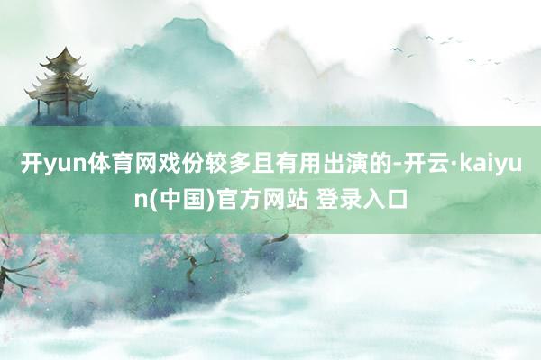 开yun体育网戏份较多且有用出演的-开云·kaiyun(中国)官方网站 登录入口