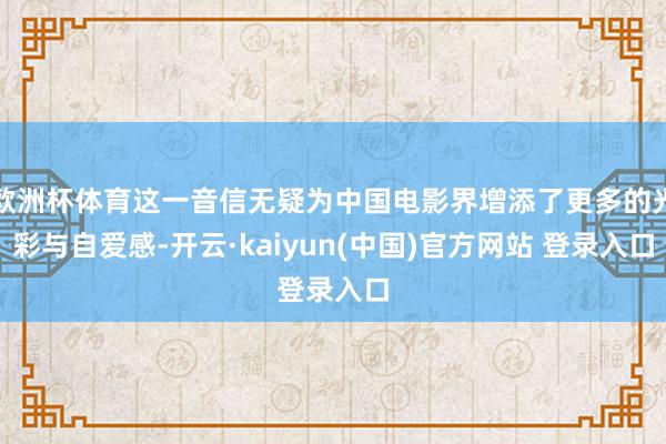 欧洲杯体育这一音信无疑为中国电影界增添了更多的光彩与自爱感-开云·kaiyun(中国)官方网站 登录入口