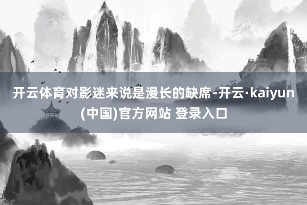 开云体育对影迷来说是漫长的缺席-开云·kaiyun(中国)官方网站 登录入口
