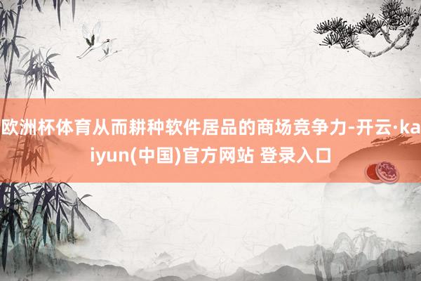 欧洲杯体育从而耕种软件居品的商场竞争力-开云·kaiyun(中国)官方网站 登录入口