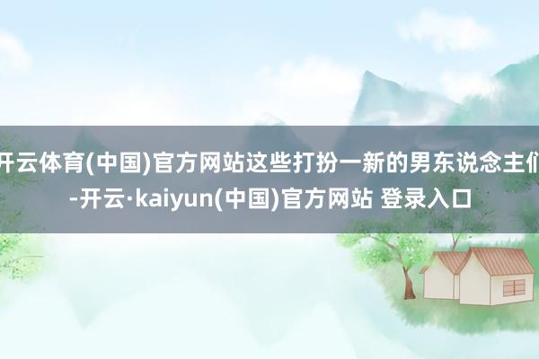 开云体育(中国)官方网站这些打扮一新的男东说念主们-开云·kaiyun(中国)官方网站 登录入口