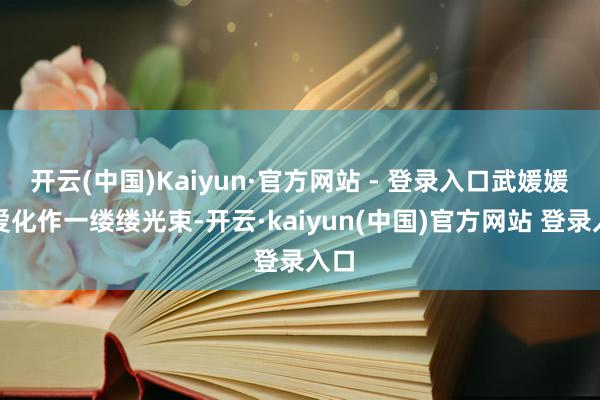 开云(中国)Kaiyun·官方网站 - 登录入口武媛媛的爱化作一缕缕光束-开云·kaiyun(中国)官方网站 登录入口