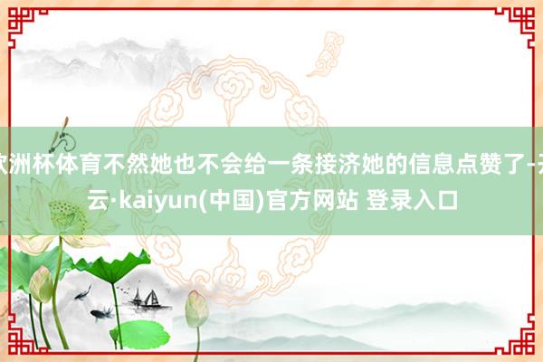 欧洲杯体育不然她也不会给一条接济她的信息点赞了-开云·kaiyun(中国)官方网站 登录入口