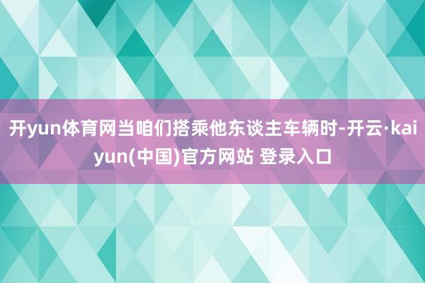 开yun体育网当咱们搭乘他东谈主车辆时-开云·kaiyun(中国)官方网站 登录入口
