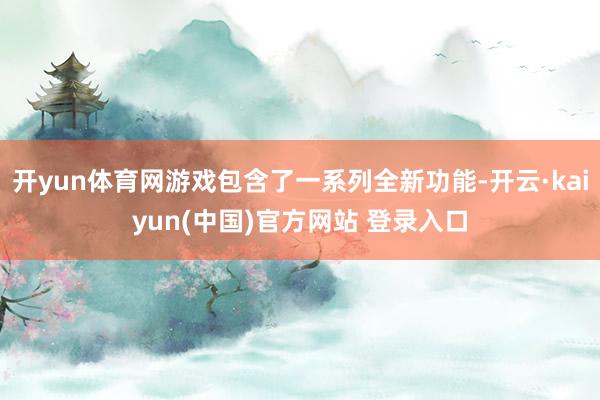 开yun体育网游戏包含了一系列全新功能-开云·kaiyun(中国)官方网站 登录入口