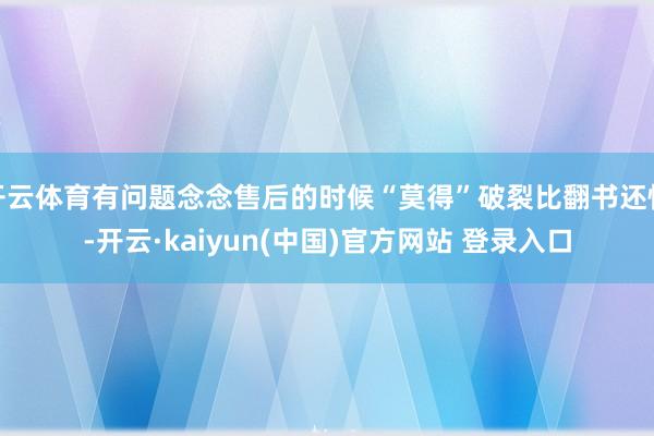 开云体育有问题念念售后的时候“莫得”破裂比翻书还快-开云·kaiyun(中国)官方网站 登录入口