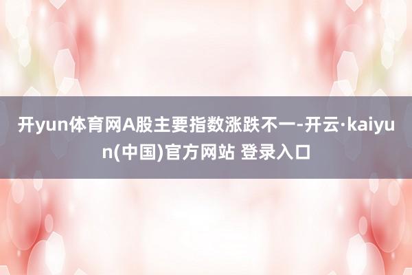 开yun体育网A股主要指数涨跌不一-开云·kaiyun(中国)官方网站 登录入口