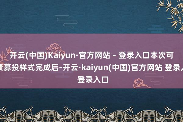 开云(中国)Kaiyun·官方网站 - 登录入口本次可转债募投样式完成后-开云·kaiyun(中国)官方网站 登录入口