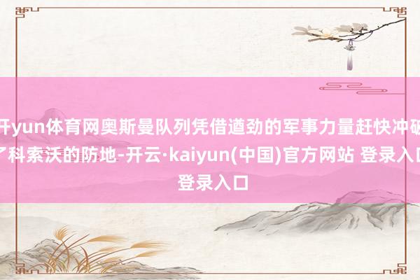 开yun体育网奥斯曼队列凭借遒劲的军事力量赶快冲破了科索沃的防地-开云·kaiyun(中国)官方网站 登录入口