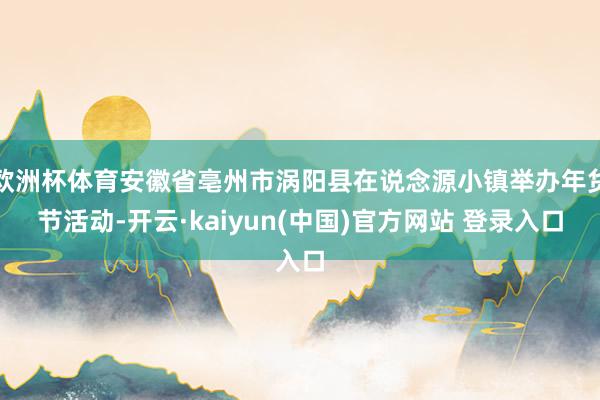 欧洲杯体育安徽省亳州市涡阳县在说念源小镇举办年货节活动-开云·kaiyun(中国)官方网站 登录入口