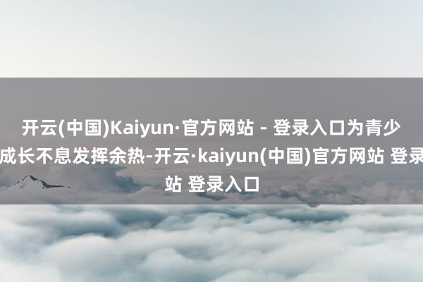 开云(中国)Kaiyun·官方网站 - 登录入口为青少年的成长不息发挥余热-开云·kaiyun(中国)官方网站 登录入口