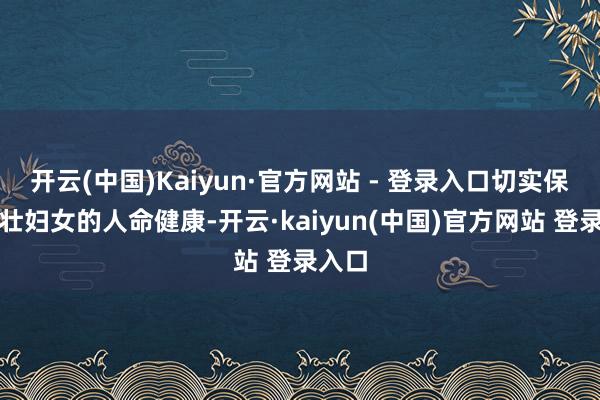 开云(中国)Kaiyun·官方网站 - 登录入口切实保险雄壮妇女的人命健康-开云·kaiyun(中国)官方网站 登录入口