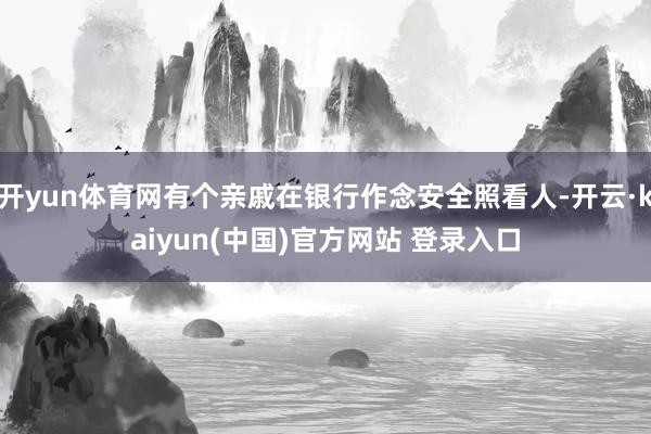 开yun体育网有个亲戚在银行作念安全照看人-开云·kaiyun(中国)官方网站 登录入口
