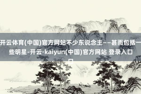 开云体育(中国)官方网站不少东说念主——甚而包括一些明星-开云·kaiyun(中国)官方网站 登录入口