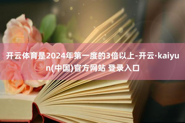 开云体育是2024年第一度的3倍以上-开云·kaiyun(中国)官方网站 登录入口