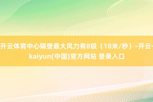 开云体育中心隔壁最大风力有8级（18米/秒）-开云·kaiyun(中国)官方网站 登录入口