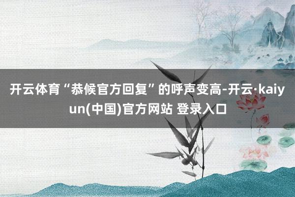 开云体育“恭候官方回复”的呼声变高-开云·kaiyun(中国)官方网站 登录入口