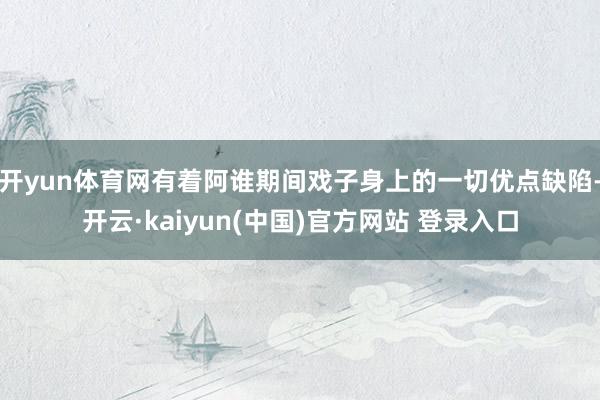 开yun体育网有着阿谁期间戏子身上的一切优点缺陷-开云·kaiyun(中国)官方网站 登录入口