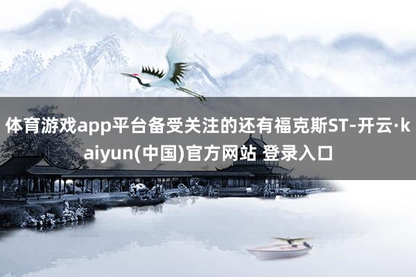 体育游戏app平台备受关注的还有福克斯ST-开云·kaiyun(中国)官方网站 登录入口