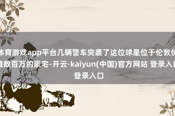 体育游戏app平台几辆警车突袭了这位球星位于伦敦价值数百万的豪宅-开云·kaiyun(中国)官方网站 登录入口