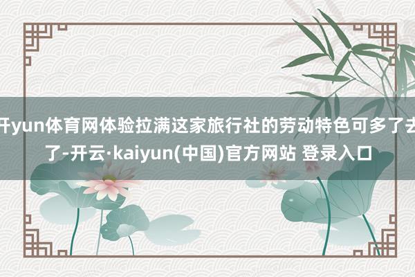 开yun体育网体验拉满这家旅行社的劳动特色可多了去了-开云·kaiyun(中国)官方网站 登录入口