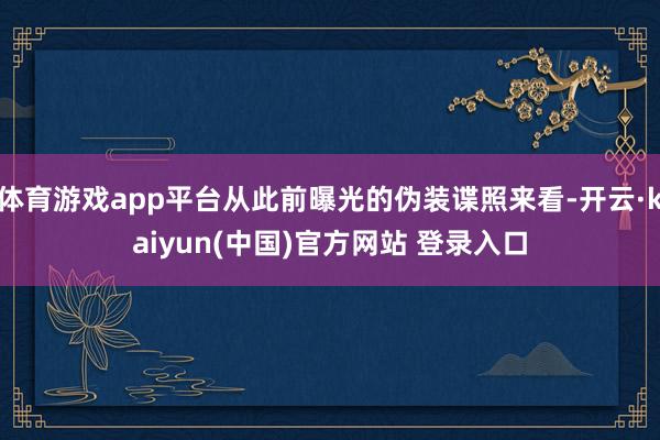 体育游戏app平台从此前曝光的伪装谍照来看-开云·kaiyun(中国)官方网站 登录入口